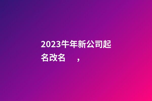 2023牛年新公司起名改名，